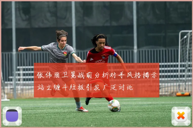 张伟丽卫冕战前分析对手风格揭示站立缠斗短板引发广泛讨论