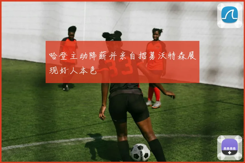 哈登主动降薪并亲自招募沃特森展现好人本色