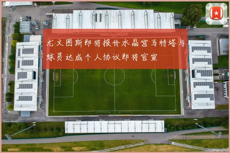 尤文图斯即将报价水晶宫马特塔与球员达成个人协议即将官宣