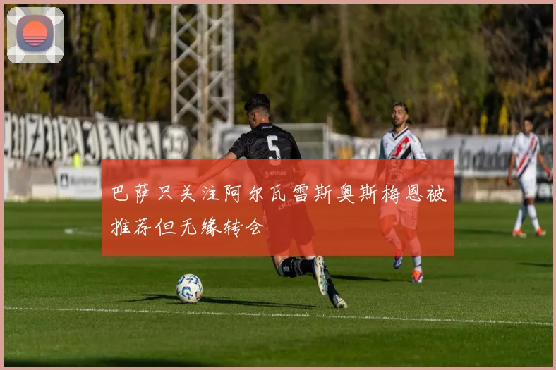 巴萨只关注阿尔瓦雷斯奥斯梅恩被推荐但无缘转会