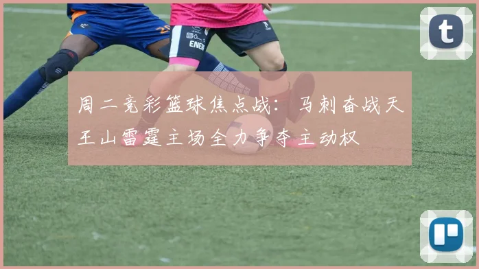 周二竞彩篮球焦点战：马刺奋战天王山雷霆主场全力争夺主动权