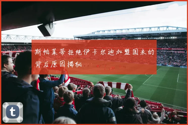 斯帕莱蒂拒绝伊卡尔迪加盟国米的背后原因揭秘