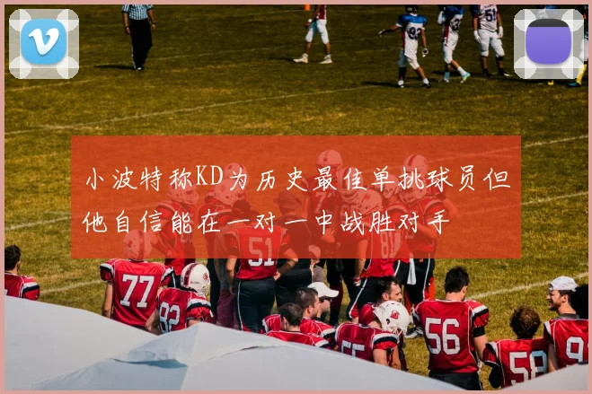 小波特称KD为历史最佳单挑球员但他自信能在一对一中战胜对手
