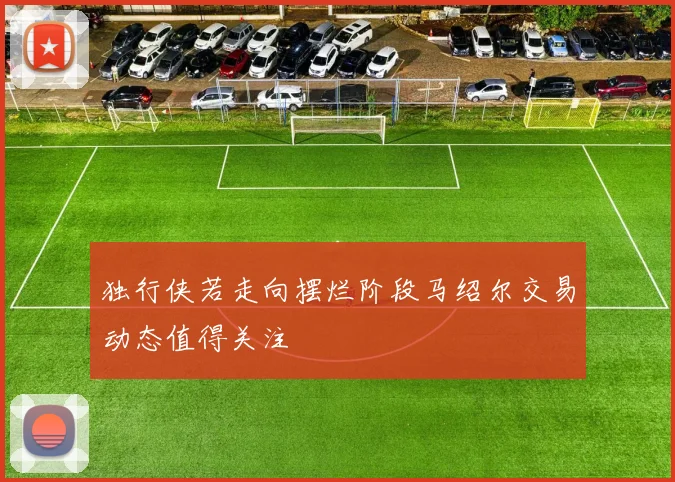 独行侠若走向摆烂阶段马绍尔交易动态值得关注