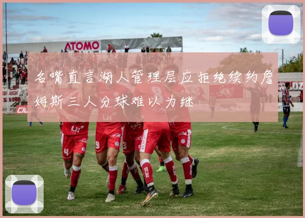 名嘴直言湖人管理层应拒绝续约詹姆斯三人分球难以为继