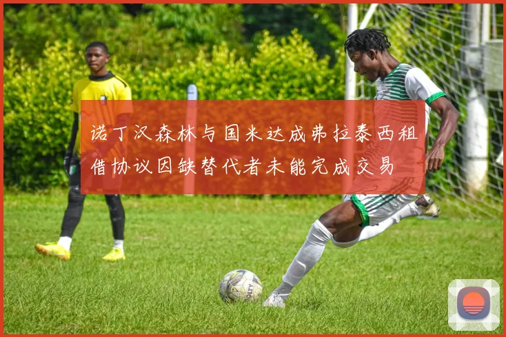 诺丁汉森林与国米达成弗拉泰西租借协议因缺替代者未能完成交易