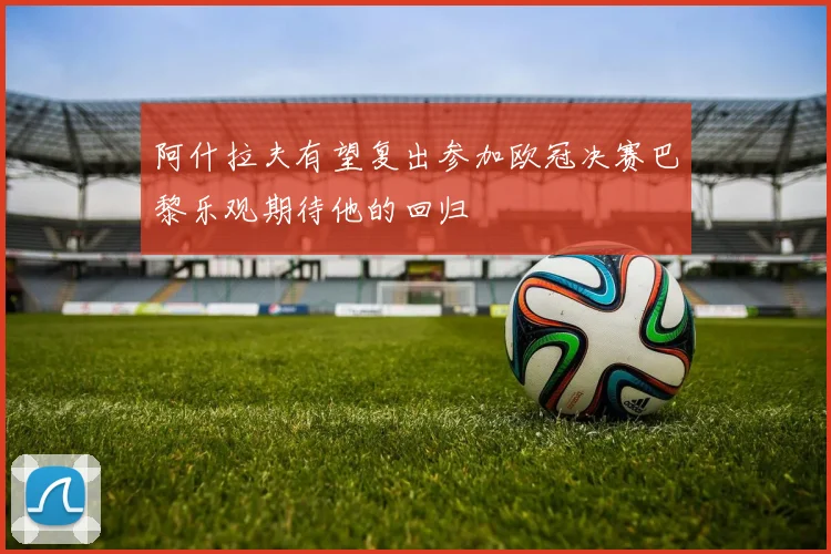 阿什拉夫有望复出参加欧冠决赛巴黎乐观期待他的回归