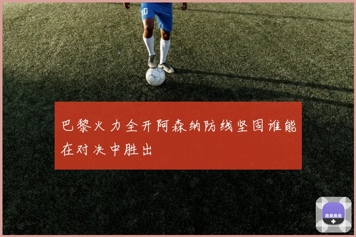 巴黎火力全开阿森纳防线坚固谁能在对决中胜出