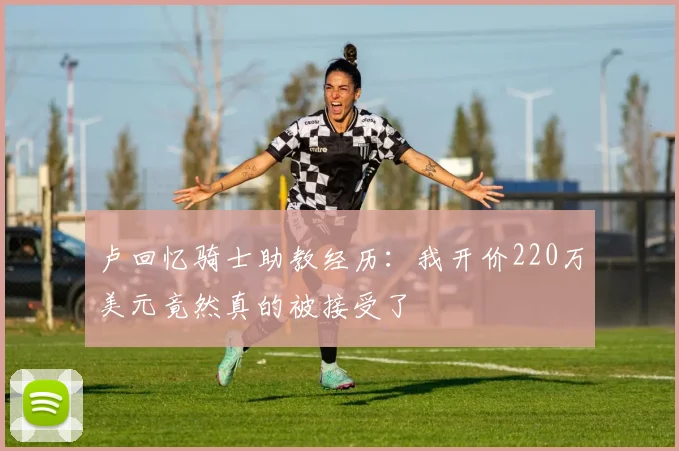 卢回忆骑士助教经历：我开价220万美元竟然真的被接受了