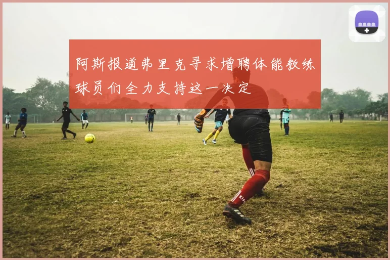 阿斯报道弗里克寻求增聘体能教练球员们全力支持这一决定