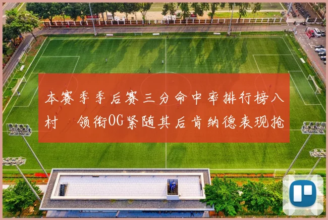 本赛季季后赛三分命中率排行榜八村塁领衔OG紧随其后肯纳德表现抢眼