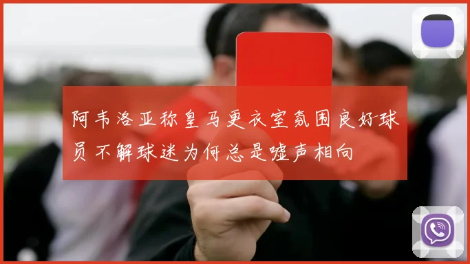阿韦洛亚称皇马更衣室氛围良好球员不解球迷为何总是嘘声相向