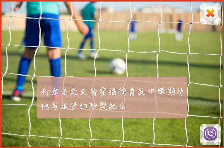 科尔坚定支持霍福德首发中锋期待他与追梦的默契配合