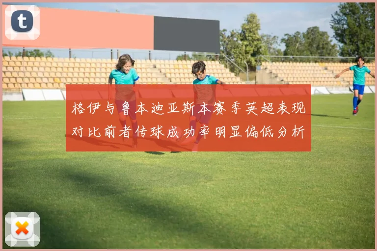 格伊与鲁本迪亚斯本赛季英超表现对比前者传球成功率明显偏低分析