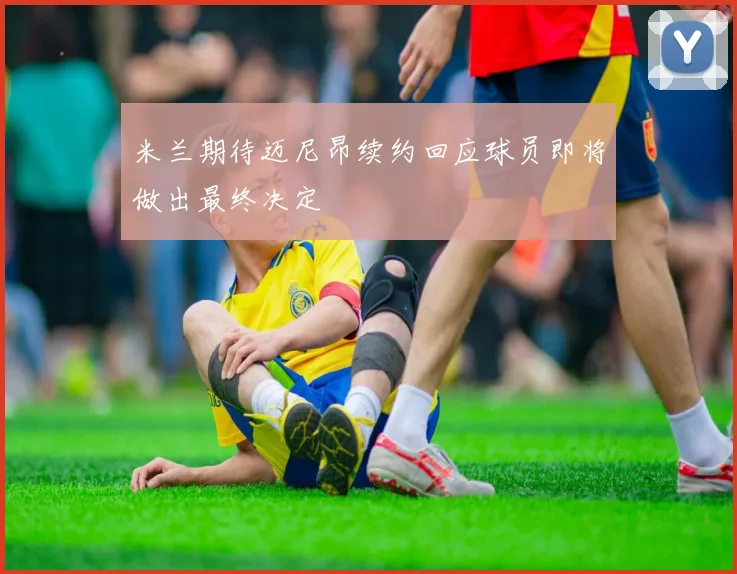 米兰期待迈尼昂续约回应球员即将做出最终决定