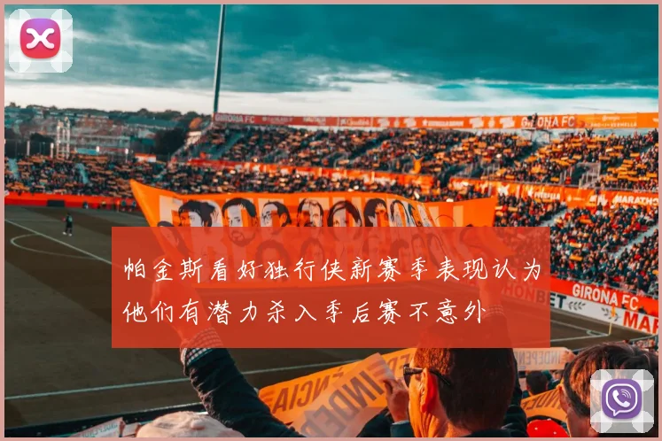 帕金斯看好独行侠新赛季表现认为他们有潜力杀入季后赛不意外