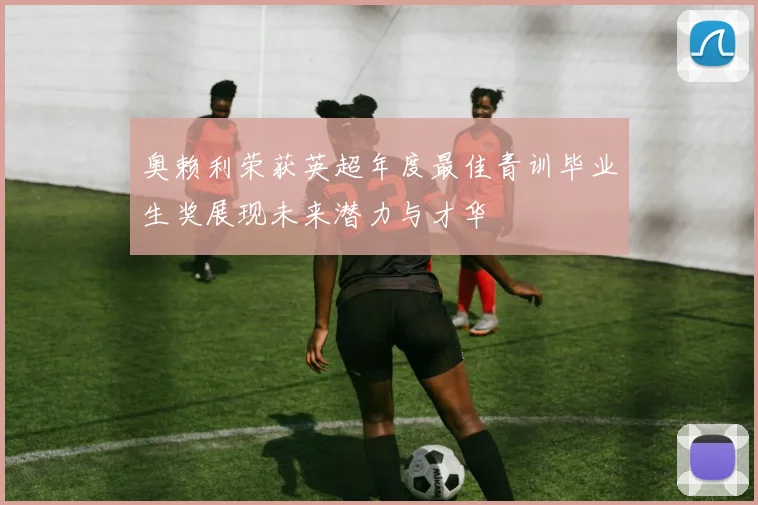 奥赖利荣获英超年度最佳青训毕业生奖展现未来潜力与才华