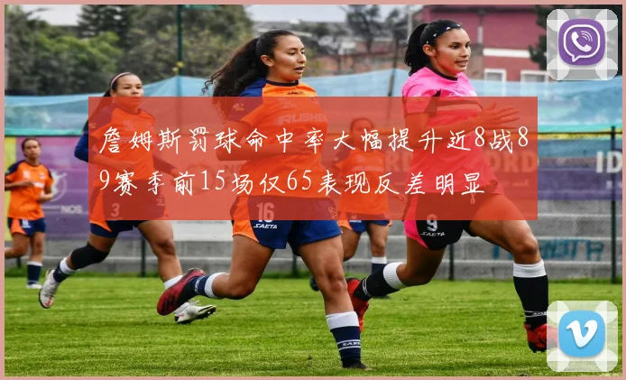 詹姆斯罚球命中率大幅提升近8战89赛季前15场仅65表现反差明显