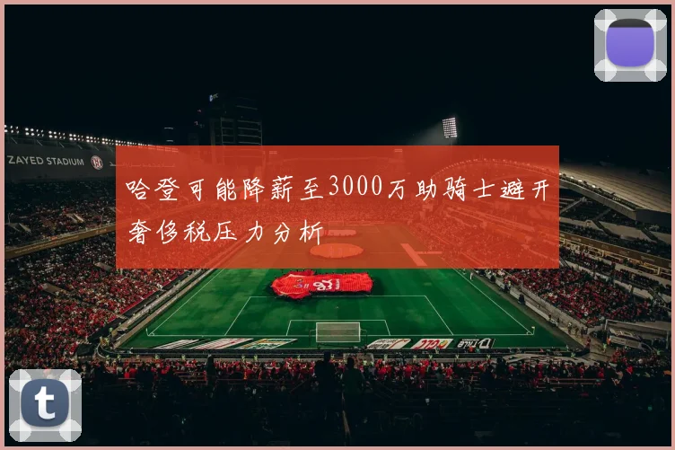 哈登可能降薪至3000万助骑士避开奢侈税压力分析