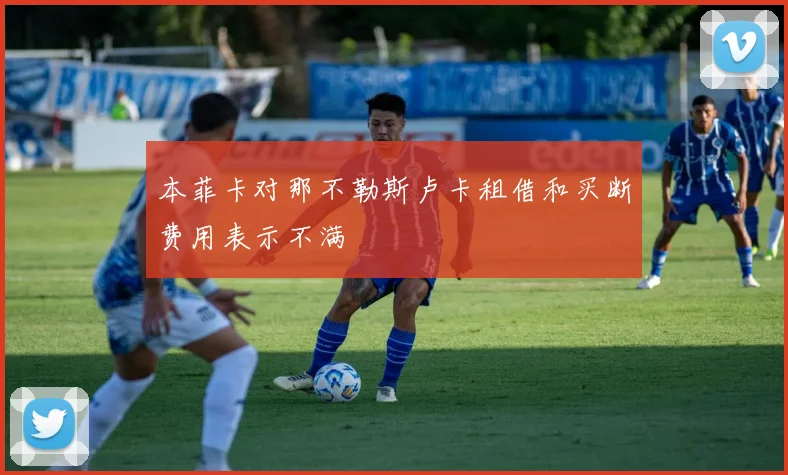 本菲卡对那不勒斯卢卡租借和买断费用表示不满