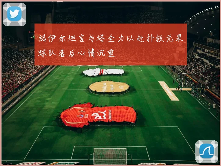 诺伊尔坦言与塔全力以赴扑救无果球队落后心情沉重