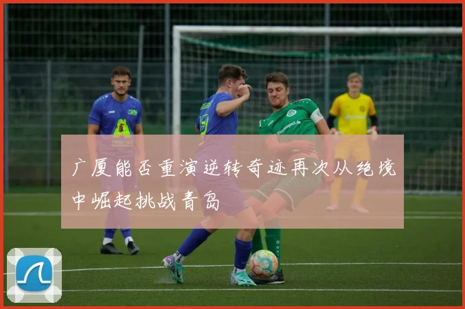广厦能否重演逆转奇迹再次从绝境中崛起挑战青岛