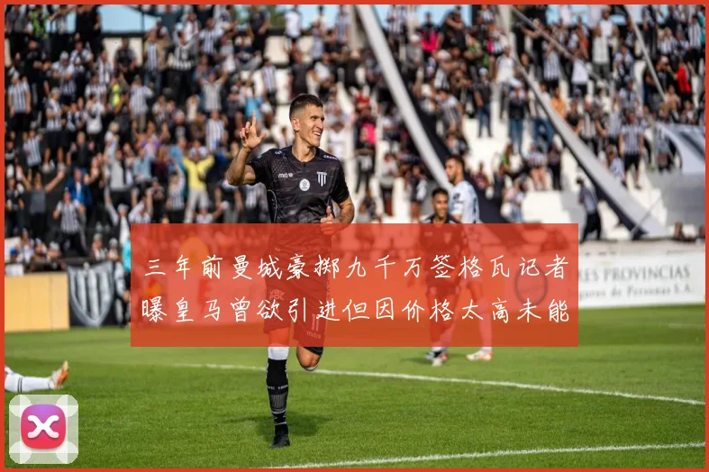 三年前曼城豪掷九千万签格瓦记者曝皇马曾欲引进但因价格太高未能成行